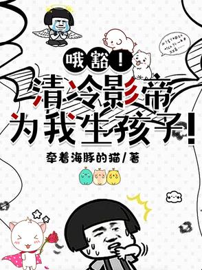 哦豁!清冷影帝为我生孩子! 哦豁!清冷影帝为我生孩子!