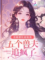 恶雌腰软超能逃,五个兽夫追疯了 恶雌腰软超能逃,五个兽夫追疯了