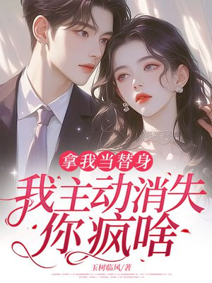 拿我当替身,我主动消失,你疯啥? 拿我当替身,我主动消失,你疯啥?