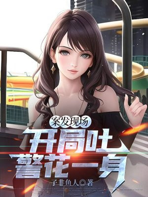 案发现场,开局吐警花一身 案发现场,开局吐警花一身