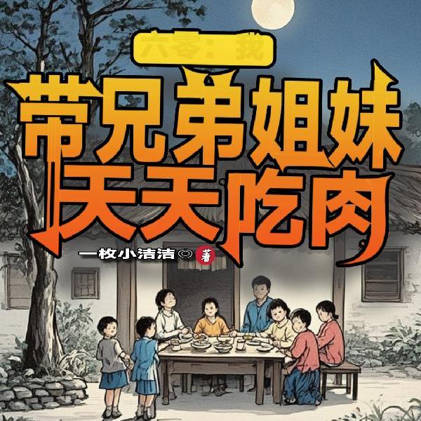 穿越灾荒年,带兄弟姐妹吃肉致富 穿越灾荒年,带兄弟姐妹吃肉致富